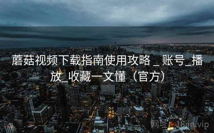 蘑菇视频下载指南使用攻略 _ 账号_播放_收藏一文懂(官方)