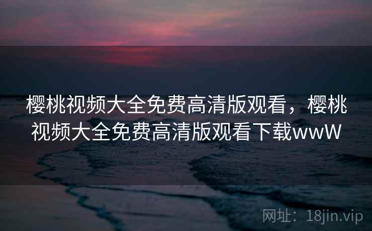 樱桃视频大全免费高清版观看,樱桃视频大全免费高清版观看下载wwW
