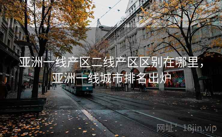 亚洲一线产区二线产区区别在哪里，亚洲一线城市排名出炉