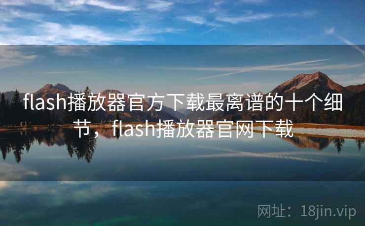 flash播放器官方下载最离谱的十个细节,flash播放器官网下载