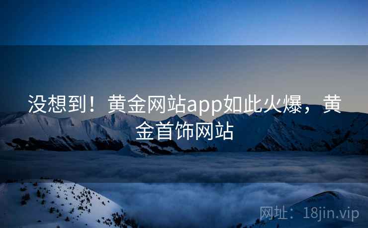 没想到！黄金网站app如此火爆，黄金首饰网站