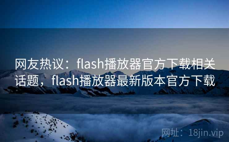 网友热议：flash播放器官方下载相关话题，flash播放器最新版本官方下载