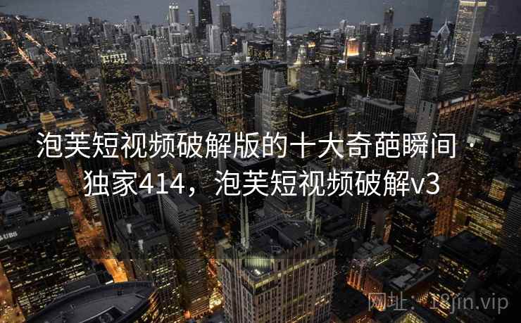 泡芙短视频破解版的十大奇葩瞬间 · 独家414,泡芙短视频破解v3