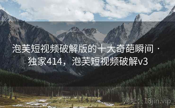 泡芙短视频破解版的十大奇葩瞬间 · 独家414,泡芙短视频破解v3