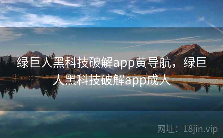 绿巨人黑科技破解app黄导航,绿巨人黑科技破解app成人