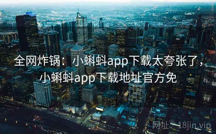 全网炸锅:小蝌蚪app下载太夸张了,小蝌蚪app下载地址官方免