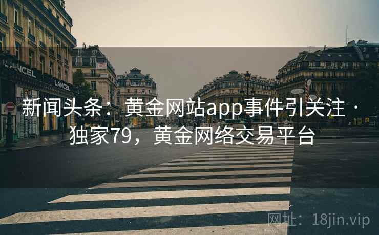 新闻头条:黄金网站app事件引关注 · 独家79,黄金网络交易平台