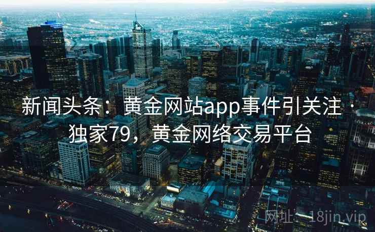 新闻头条:黄金网站app事件引关注 · 独家79,黄金网络交易平台
