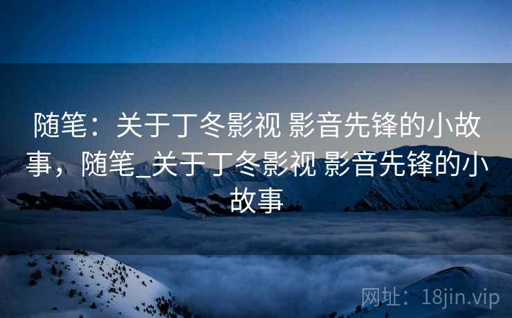 随笔：关于丁冬影视 影音先锋的小故事，随笔_关于丁冬影视 影音先锋的小故事