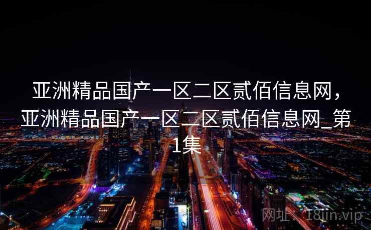 亚洲精品国产一区二区贰佰信息网,亚洲精品国产一区二区贰佰信息网_第1集