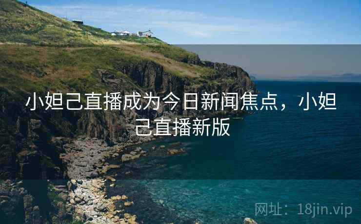 小妲己直播成为今日新闻焦点,小妲己直播新版