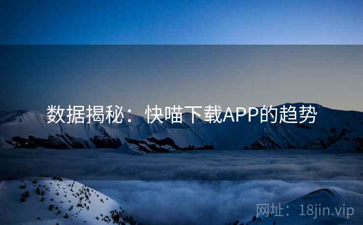 数据揭秘:快喵下载APP的趋势