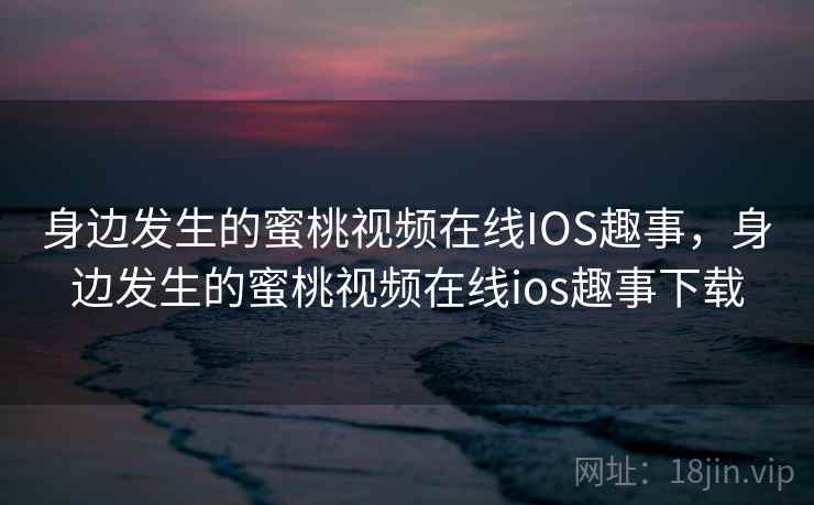 身边发生的蜜桃视频在线IOS趣事,身边发生的蜜桃视频在线ios趣事下载