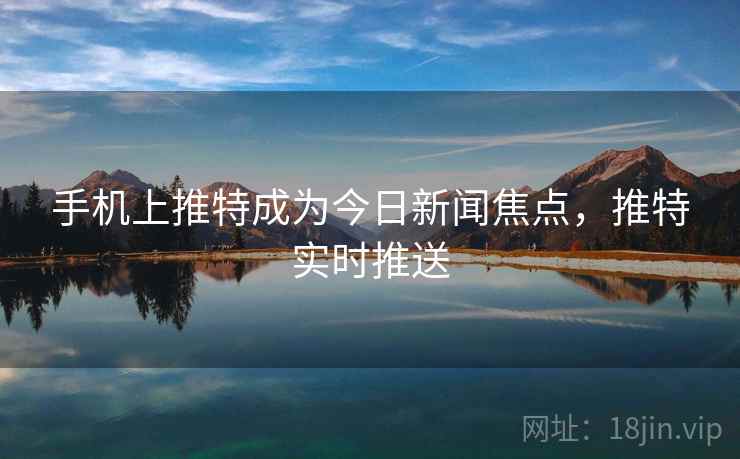 手机上推特成为今日新闻焦点,推特实时推送