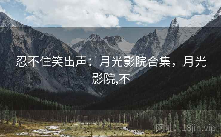 忍不住笑出声:月光影院合集,月光影院,不