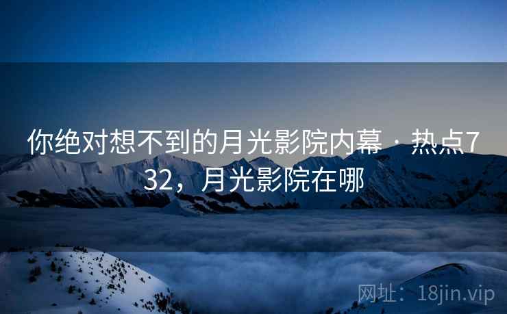 你绝对想不到的月光影院内幕 · 热点732,月光影院在哪