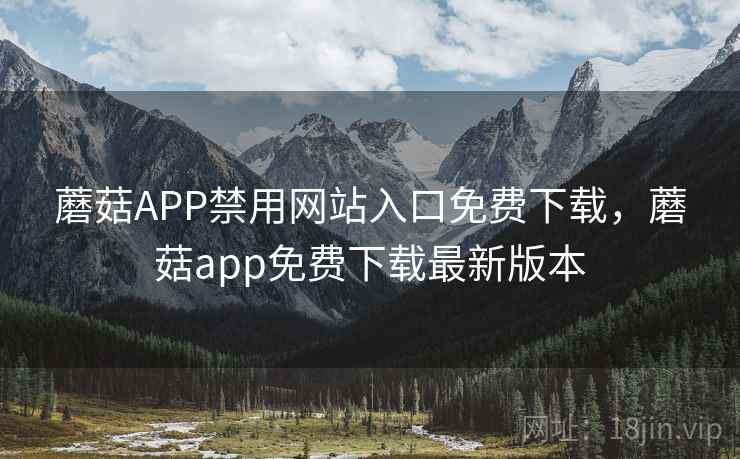 蘑菇APP禁用网站入口免费下载，蘑菇app免费下载最新版本