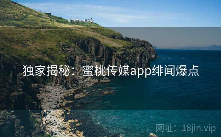 独家揭秘:蜜桃传媒app绯闻爆点