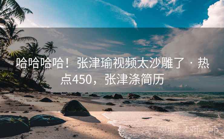 哈哈哈哈!张津瑜视频太沙雕了 · 热点450,张津涤简历