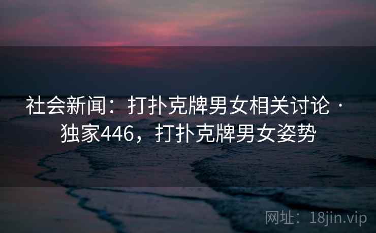 社会新闻:打扑克牌男女相关讨论 · 独家446,打扑克牌男女姿势