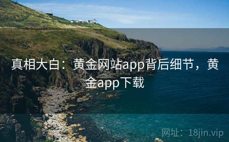真相大白:黄金网站app背后细节,黄金app下载